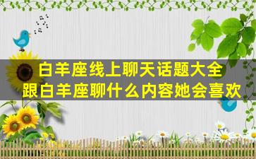 白羊座线上聊天话题大全 跟白羊座聊什么内容她会喜欢